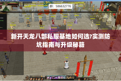 新开天龙八部私服基地如何选?实测防坑指南与升级秘籍