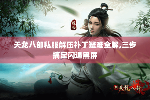 天龙八部私服解压补丁疑难全解,三步搞定闪退黑屏