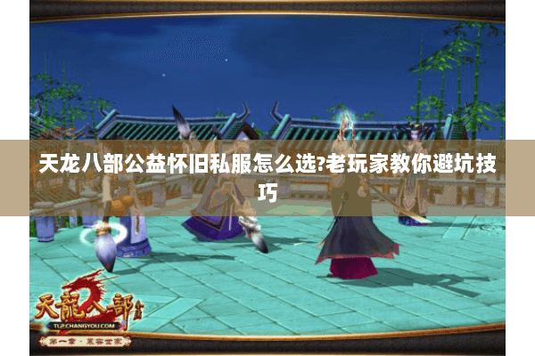 天龙八部公益怀旧私服怎么选?老玩家教你避坑技巧