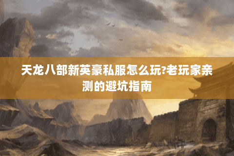 天龙八部新英豪私服怎么玩?老玩家亲测的避坑指南 天龙八部新英豪私服怎么玩?老玩家亲测的避坑指南