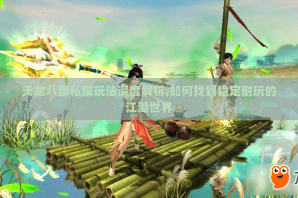 天龙八部私服玩法深度解析,如何找到稳定耐玩的江湖世界