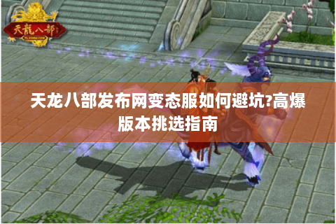 天龙八部发布网变态服如何避坑?高爆版本挑选指南