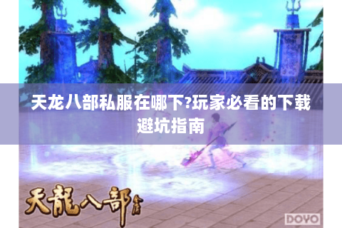 天龙八部私服在哪下?玩家必看的下载避坑指南