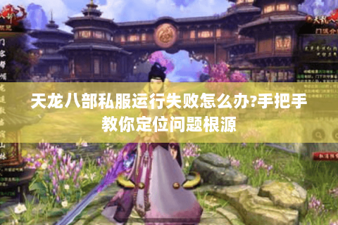 天龙八部私服运行失败怎么办?手把手教你定位问题根源