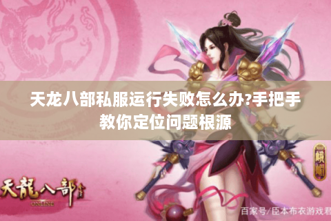 天龙八部私服运行失败怎么办?手把手教你定位问题根源