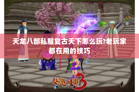 天龙八部私服复古天下怎么玩?老玩家都在用的技巧