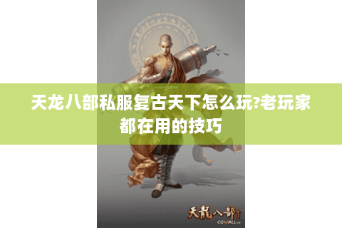天龙八部私服复古天下怎么玩?老玩家都在用的技巧
