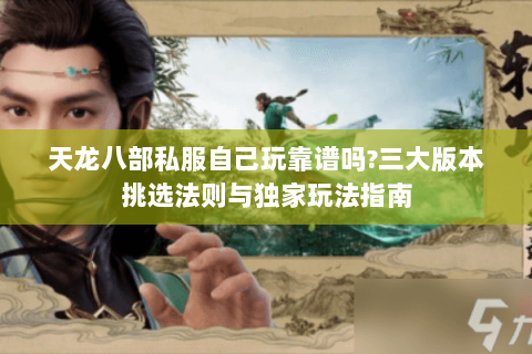 天龙八部私服自己玩靠谱吗?三大版本挑选法则与独家玩法指南