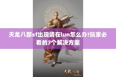 天龙八部sf出现请在lun怎么办?玩家必看的7个解决方案