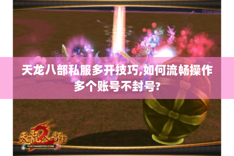 天龙八部私服多开技巧,如何流畅操作多个账号不封号?