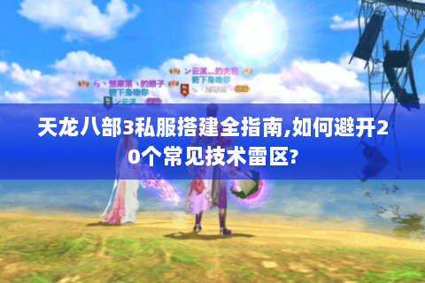 天龙八部3私服搭建全指南,如何避开20个常见技术雷区?