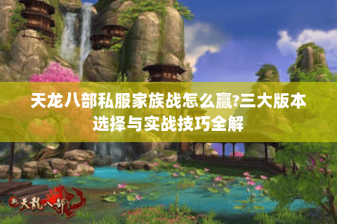 天龙八部私服家族战怎么赢?三大版本选择与实战技巧全解