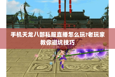 手机天龙八部私服直播怎么玩?老玩家教你避坑技巧