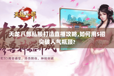 天龙八部私服打造直播攻略,如何用5招突破人气瓶颈?