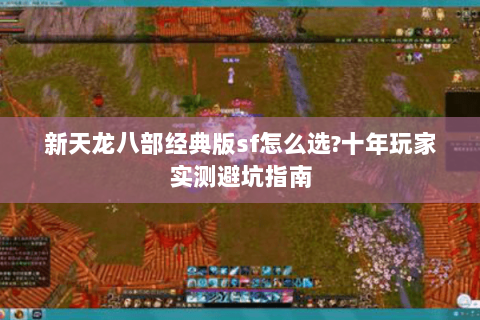 新天龙八部经典版sf怎么选?十年玩家实测避坑指南