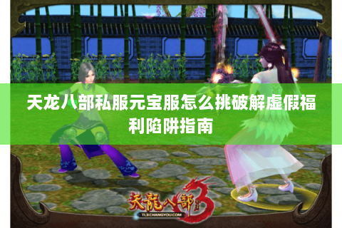 天龙八部私服元宝服怎么挑破解虚假福利陷阱指南