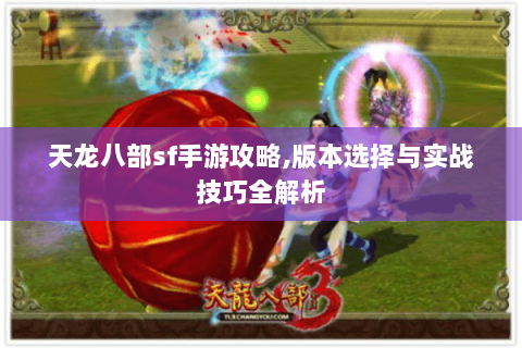 天龙八部sf手游攻略,版本选择与实战技巧全解析