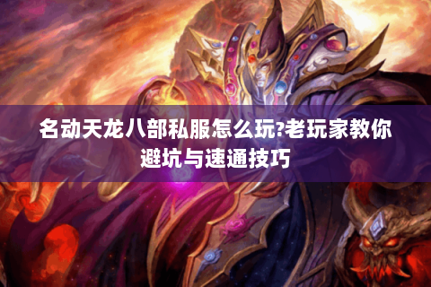 名动天龙八部私服怎么玩?老玩家教你避坑与速通技巧