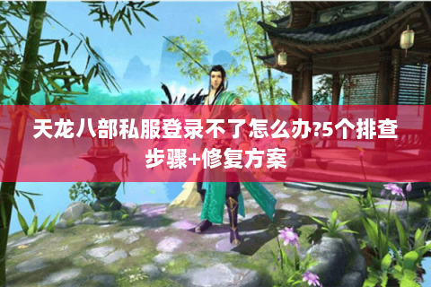 天龙八部私服登录不了怎么办?5个排查步骤+修复方案