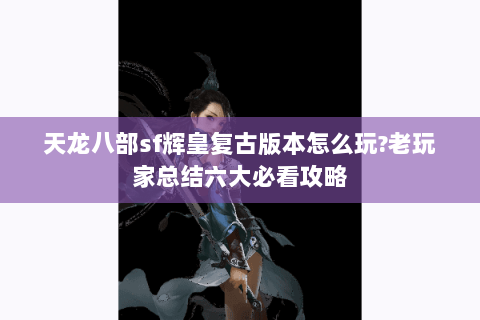天龙八部sf辉皇复古版本怎么玩?老玩家总结六大必看攻略 天龙八部sf辉皇复古版本怎么玩?老玩家总结六大必看攻略