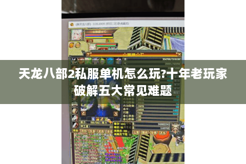 天龙八部2私服单机怎么玩?十年老玩家破解五大常见难题