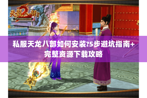 私服天龙八部如何安装?5步避坑指南+完整资源下载攻略