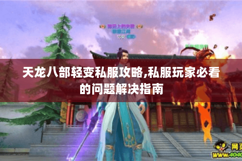 天龙八部轻变私服攻略,私服玩家必看的问题解决指南