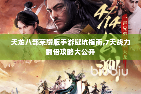 天龙八部荣耀版手游避坑指南,7天战力翻倍攻略大公开