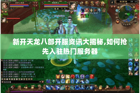 新开天龙八部开服资讯大揭秘,如何抢先入驻热门服务器