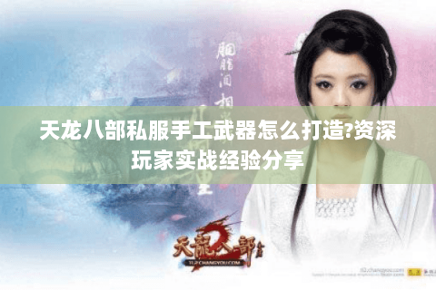 天龙八部私服手工武器怎么打造?资深玩家实战经验分享