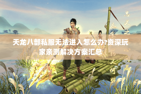 天龙八部私服无法进入怎么办?资深玩家亲测解决方案汇总