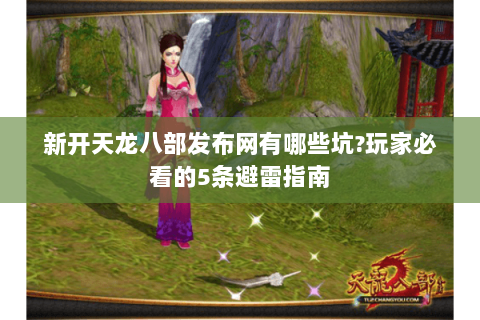新开天龙八部发布网有哪些坑?玩家必看的5条避雷指南