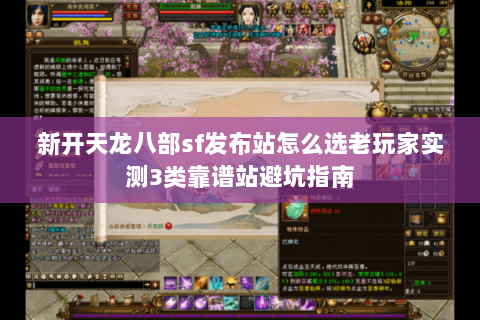 新开天龙八部sf发布站怎么选老玩家实测3类靠谱站避坑指南 新开天龙八部sf发布站怎么选老玩家实测3类靠谱站避坑指南