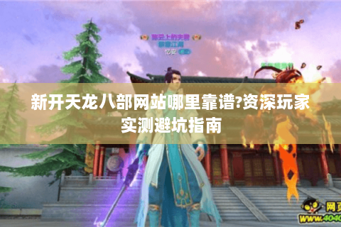 新开天龙八部网站哪里靠谱?资深玩家实测避坑指南