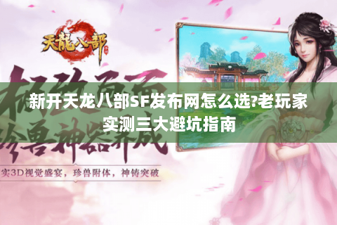 新开天龙八部SF发布网怎么选?老玩家实测三大避坑指南