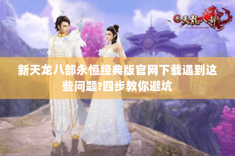 新天龙八部永恒经典版官网下载遇到这些问题?四步教你避坑