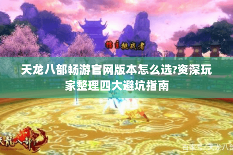 天龙八部畅游官网版本怎么选?资深玩家整理四大避坑指南