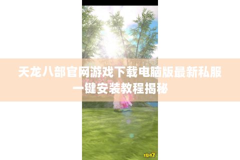 天龙八部官网游戏下载电脑版最新私服一键安装教程揭秘