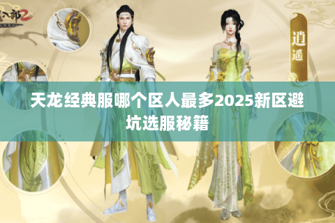 天龙经典服哪个区人最多2025新区避坑选服秘籍