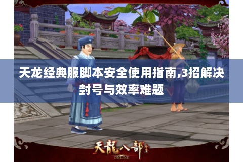 天龙经典服脚本安全使用指南,3招解决封号与效率难题