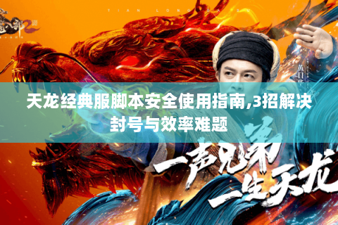 天龙经典服脚本安全使用指南,3招解决封号与效率难题