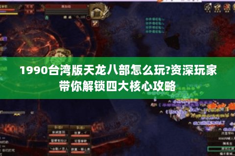 1990台湾版天龙八部怎么玩?资深玩家带你解锁四大核心攻略