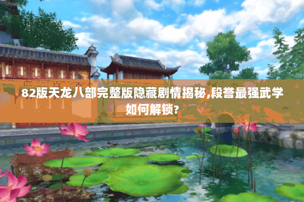 82版天龙八部完整版隐藏剧情揭秘,段誉最强武学如何解锁?