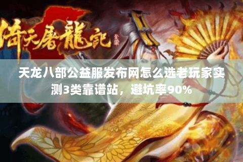 天龙八部公益服发布网怎么选老玩家实测3类靠谱站，避坑率90%