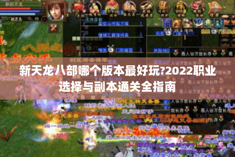 新天龙八部哪个版本最好玩?2022职业选择与副本通关全指南 新天龙八部哪个版本最好玩?2022职业选择与副本通关全指南