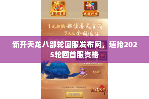 新开天龙八部轮回服发布网，速抢2025轮回首服资格