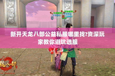 新开天龙八部公益私服哪里找?资深玩家教你避坑选服