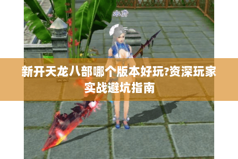 新开天龙八部哪个版本好玩?资深玩家实战避坑指南