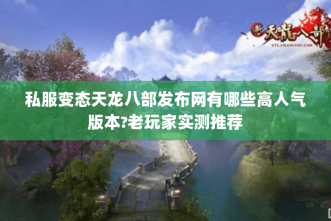 私服变态天龙八部发布网有哪些高人气版本?老玩家实测推荐 私服变态天龙八部发布网有哪些高人气版本?老玩家实测推荐