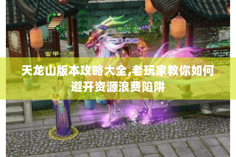 天龙山版本攻略大全,老玩家教你如何避开资源浪费陷阱